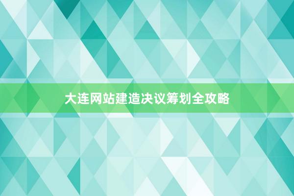 大连网站建造决议筹划全攻略