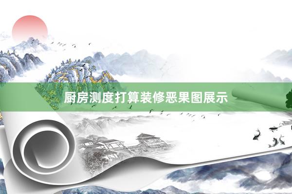 厨房测度打算装修恶果图展示