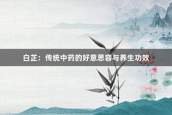 白芷：传统中药的好意思容与养生功效