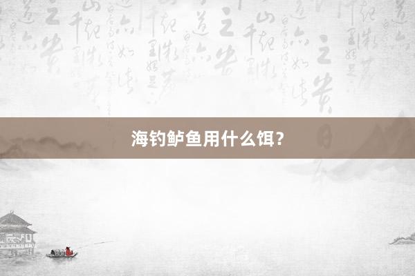 海钓鲈鱼用什么饵?