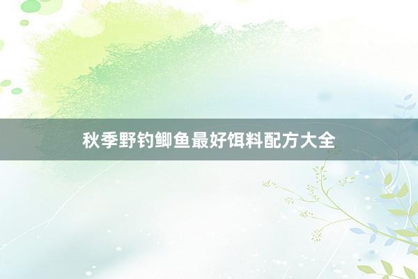秋季野钓鲫鱼最好饵料配方大全