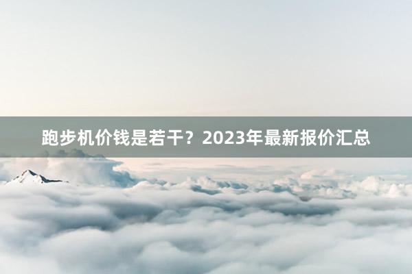 跑步机价钱是若干？2023年最新报价汇总